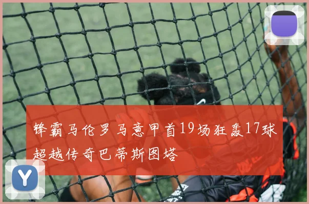 锋霸马伦罗马意甲首19场狂轰17球超越传奇巴蒂斯图塔