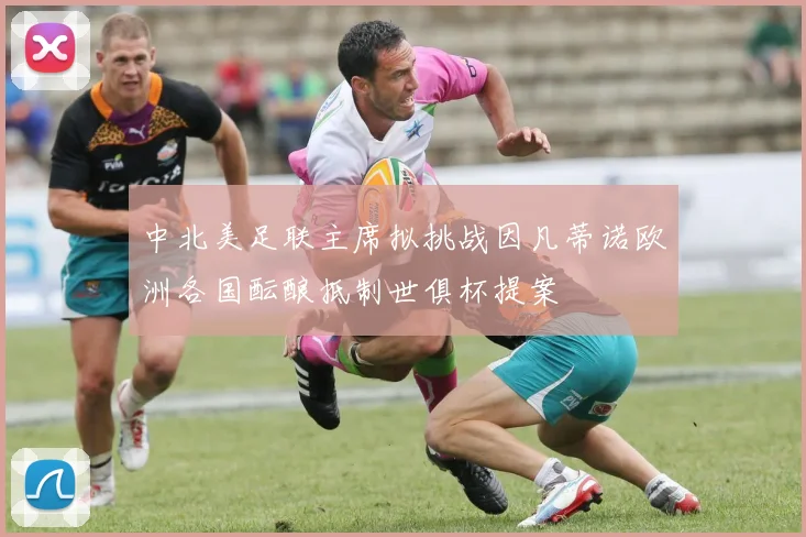 中北美足联主席拟挑战因凡蒂诺欧洲各国酝酿抵制世俱杯提案