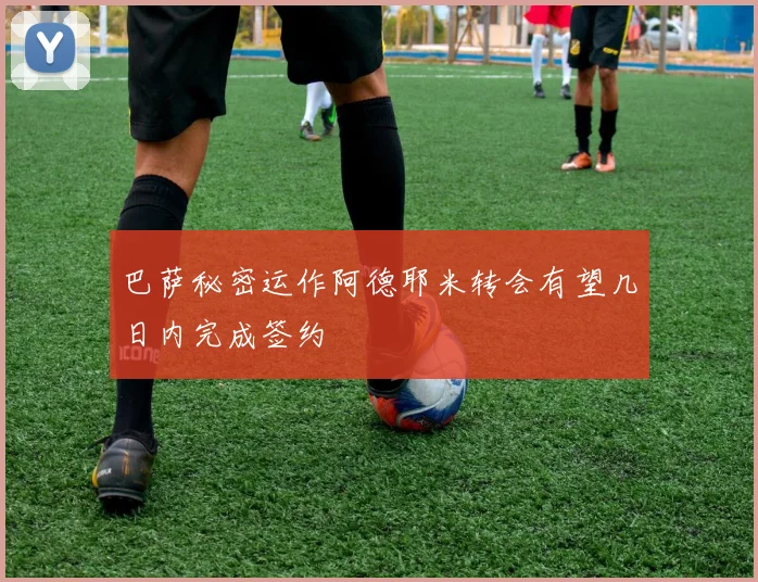 巴萨秘密运作阿德耶米转会有望几日内完成签约
