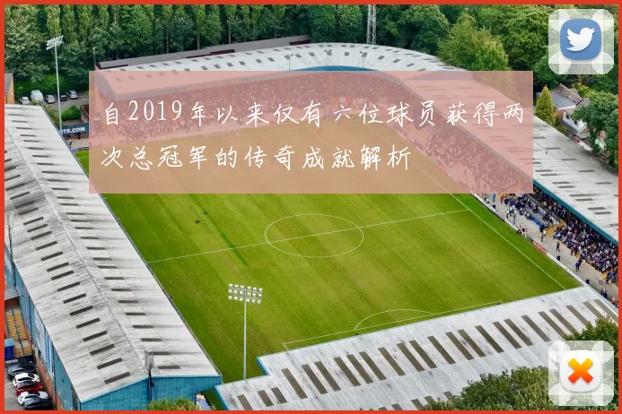 自2019年以来仅有六位球员获得两次总冠军的传奇成就解析
