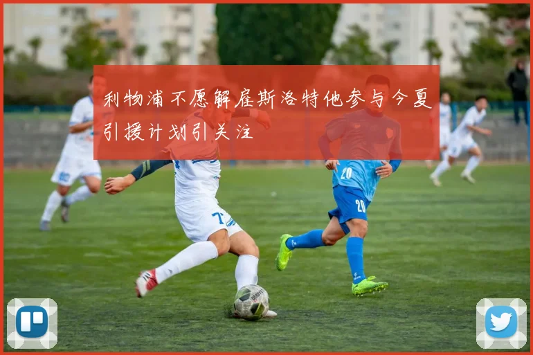 利物浦不愿解雇斯洛特他参与今夏引援计划引关注