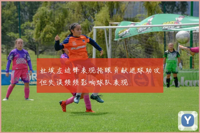 杜埃左边锋表现抢眼贡献进球助攻但失误频频影响球队表现