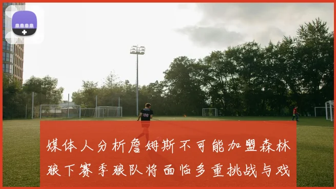 媒体人分析詹姆斯不可能加盟森林狼下赛季狼队将面临多重挑战与戏剧性事件