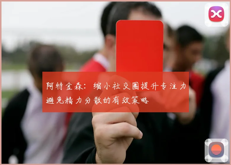 阿特金森：缩小社交圈提升专注力避免精力分散的有效策略
