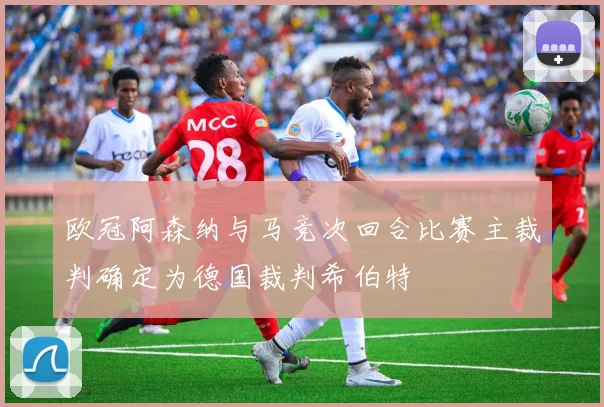 欧冠阿森纳与马竞次回合比赛主裁判确定为德国裁判希伯特