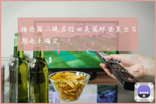 梅西周二晚启程回美国球场复出日期尚未确定