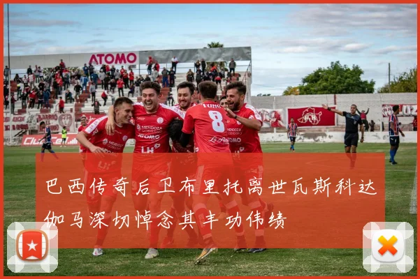 巴西传奇后卫布里托离世瓦斯科达伽马深切悼念其丰功伟绩