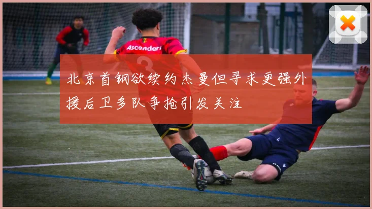 北京首钢欲续约杰曼但寻求更强外援后卫多队争抢引发关注