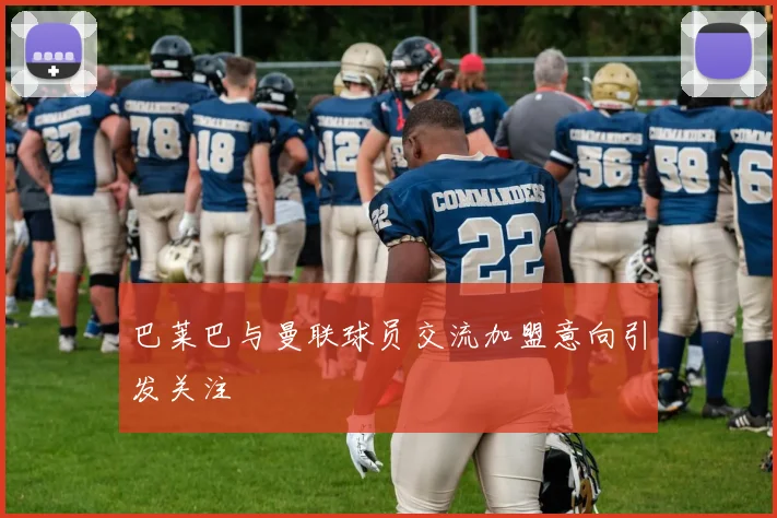 巴莱巴与曼联球员交流加盟意向引发关注