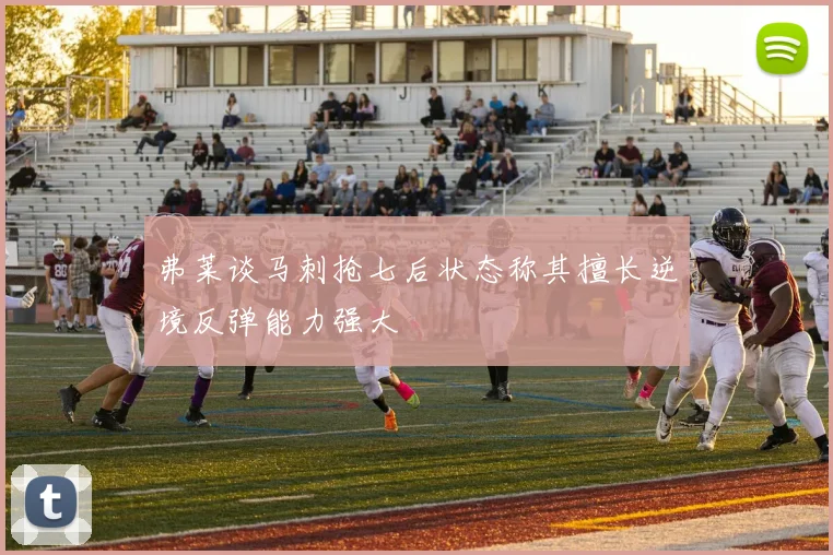弗莱谈马刺抢七后状态称其擅长逆境反弹能力强大