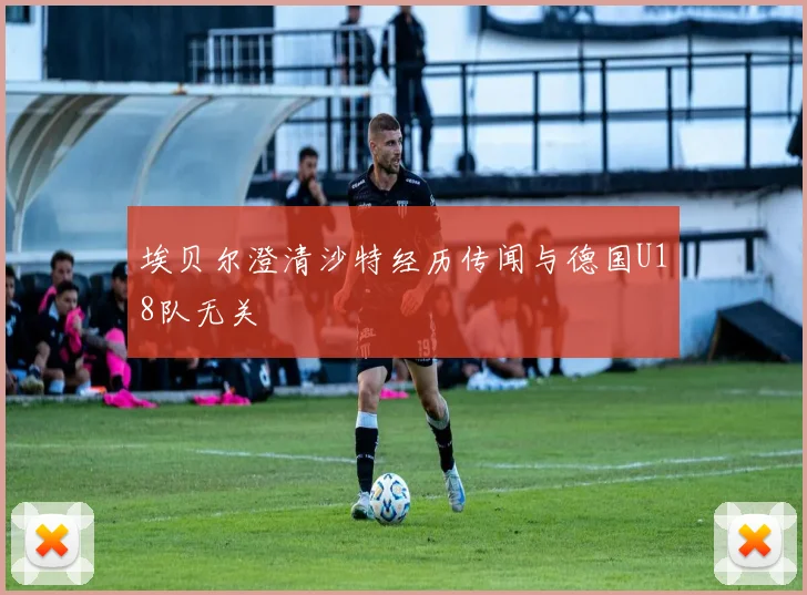 埃贝尔澄清沙特经历传闻与德国U18队无关