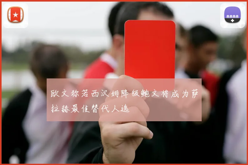 欧文称若西汉姆降级鲍文将成为萨拉赫最佳替代人选