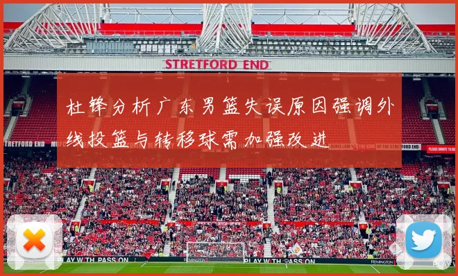 杜锋分析广东男篮失误原因强调外线投篮与转移球需加强改进