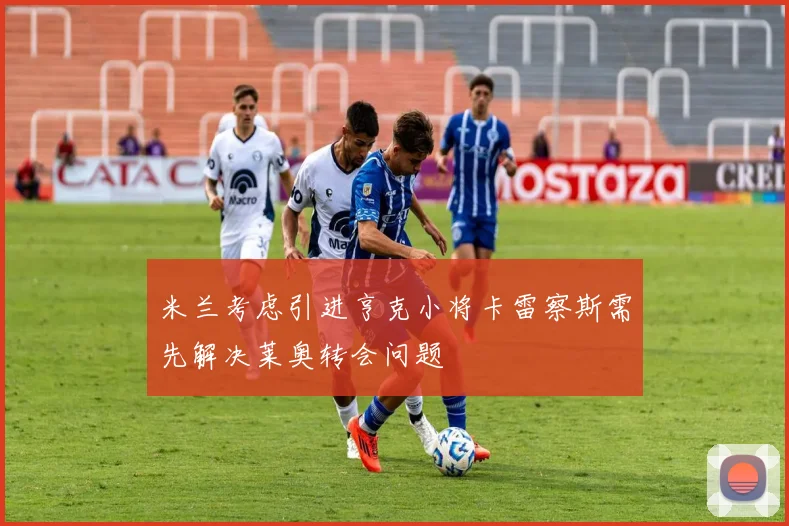 米兰考虑引进亨克小将卡雷察斯需先解决莱奥转会问题