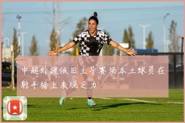 中超外援依旧主导赛场本土球员在射手榜上表现乏力