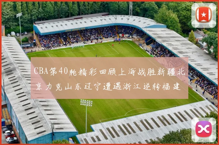 CBA第40轮精彩回顾上海战胜新疆北京力克山东辽宁遭遇浙江逆转福建逆袭广东