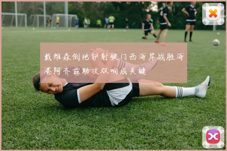 戴维森倒地铲射破门西海岸战胜海港阿齐兹助攻双响成关键