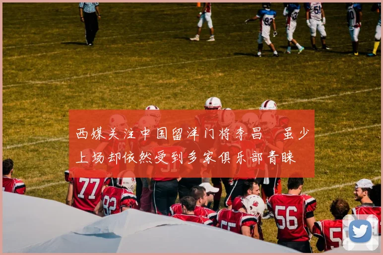 西媒关注中国留洋门将李昌祎虽少上场却依然受到多家俱乐部青睐