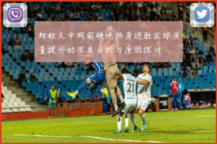 郑钦文中网前硬地热身连胜发球质量提升的深度分析与原因探讨