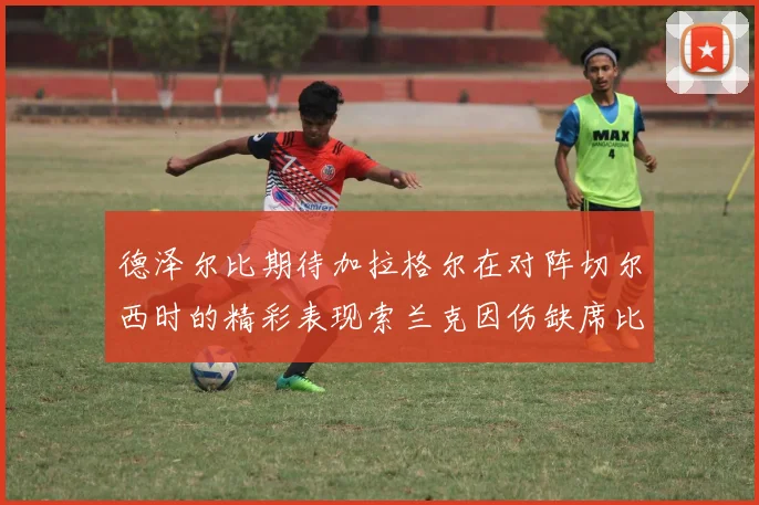 德泽尔比期待加拉格尔在对阵切尔西时的精彩表现索兰克因伤缺席比赛