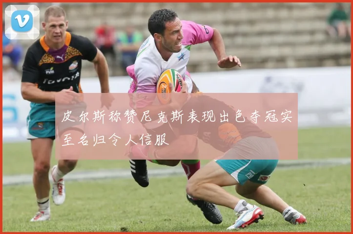 皮尔斯称赞尼克斯表现出色夺冠实至名归令人信服