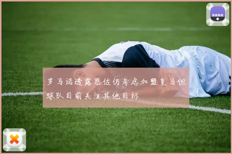 罗马诺透露恩佐仍考虑加盟皇马但球队目前关注其他目标