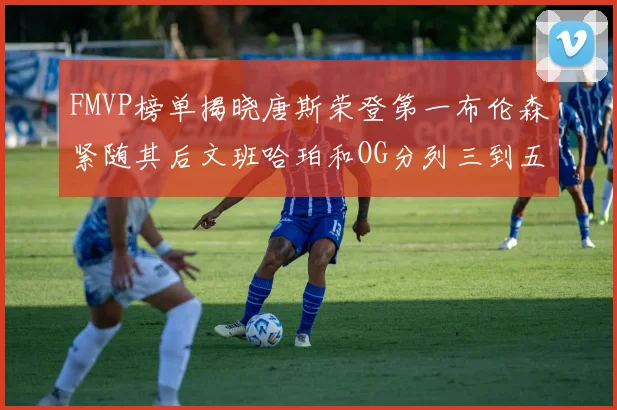 FMVP榜单揭晓唐斯荣登第一布伦森紧随其后文班哈珀和OG分列三到五位