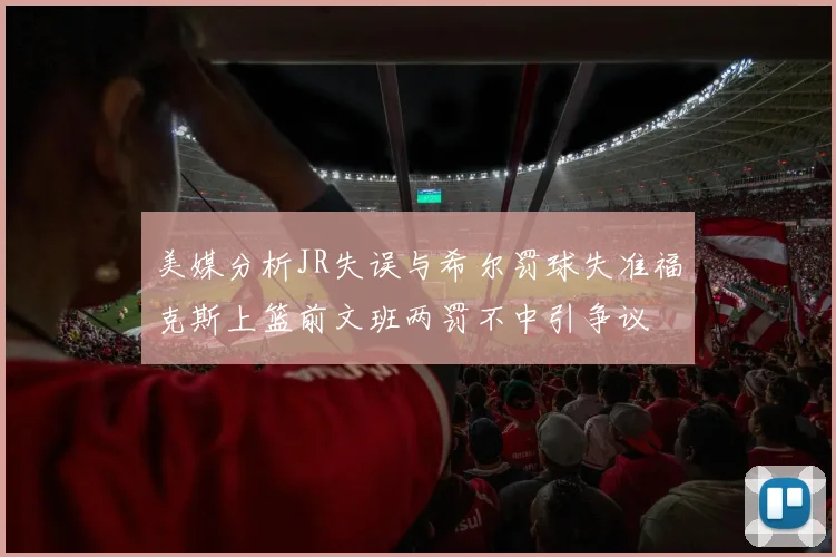 美媒分析JR失误与希尔罚球失准福克斯上篮前文班两罚不中引争议